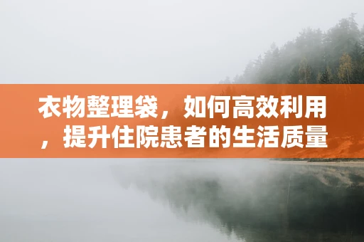 衣物整理袋，如何高效利用，提升住院患者的生活质量？