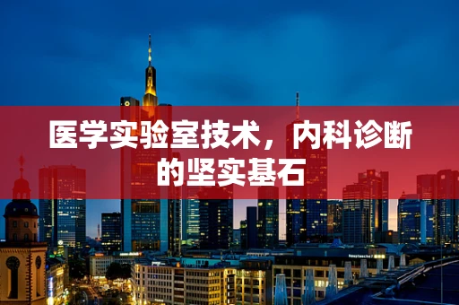 医学实验室技术，内科诊断的坚实基石