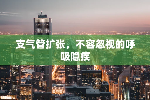支气管扩张，不容忽视的呼吸隐疾