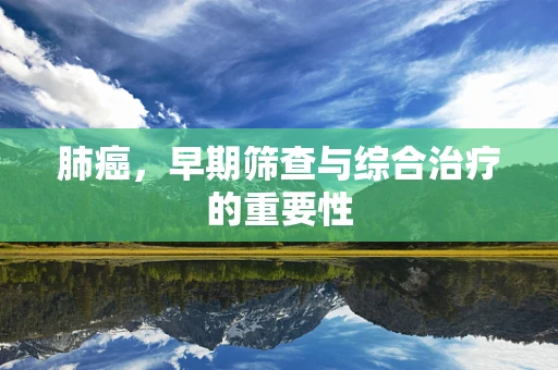 肺癌，早期筛查与综合治疗的重要性