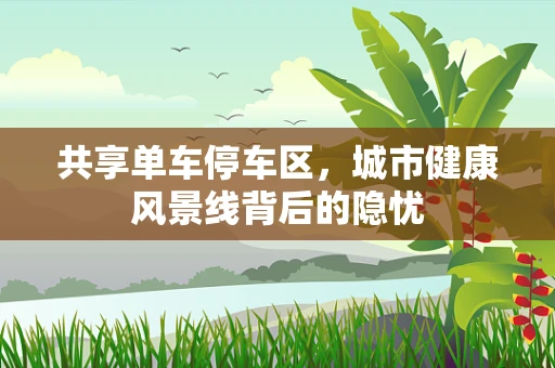 共享单车停车区，城市健康风景线背后的隐忧