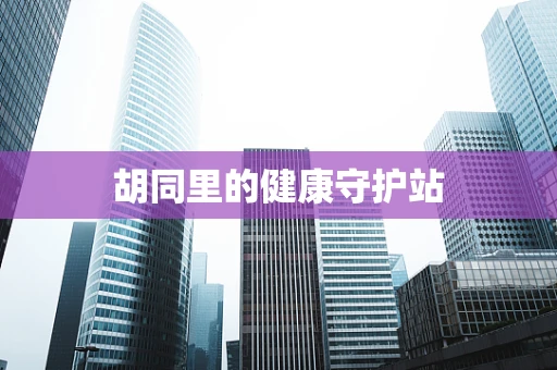 胡同里的健康守护站
