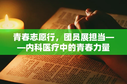 青春志愿行，团员展担当——内科医疗中的青春力量