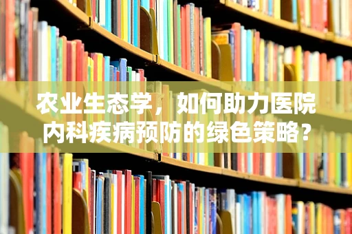 农业生态学，如何助力医院内科疾病预防的绿色策略？
