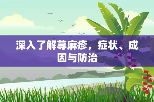 深入了解荨麻疹，症状、成因与防治