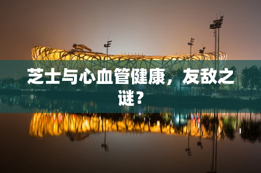 芝士与心血管健康，友敌之谜？