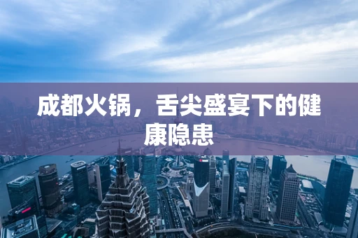 成都火锅，舌尖盛宴下的健康隐患