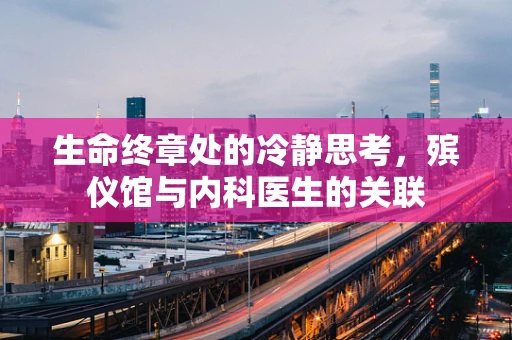 生命终章处的冷静思考，殡仪馆与内科医生的关联