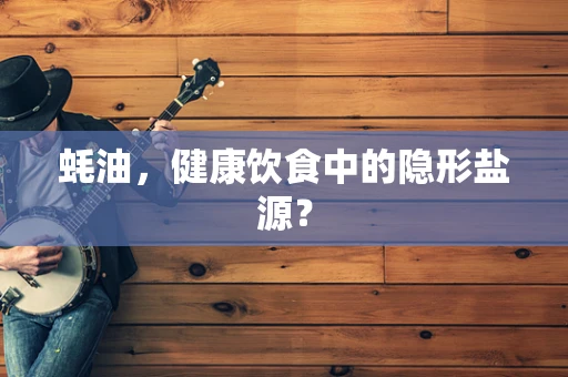 蚝油，健康饮食中的隐形盐源？