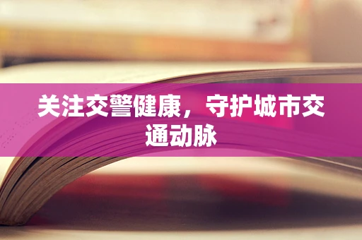 关注交警健康，守护城市交通动脉