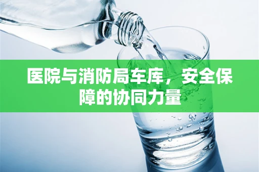 医院与消防局车库，安全保障的协同力量