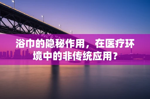 浴巾的隐秘作用，在医疗环境中的非传统应用？