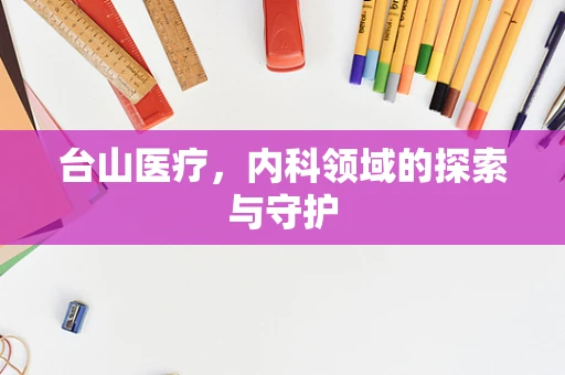 台山医疗，内科领域的探索与守护