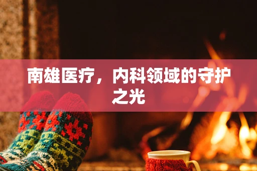 南雄医疗，内科领域的守护之光