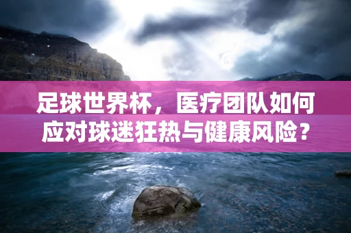足球世界杯，医疗团队如何应对球迷狂热与健康风险？