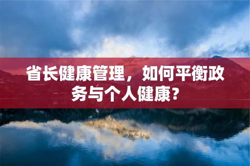 省长健康管理，如何平衡政务与个人健康？
