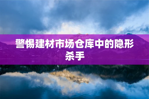 警惕建材市场仓库中的隐形杀手