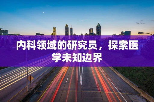 内科领域的研究员，探索医学未知边界
