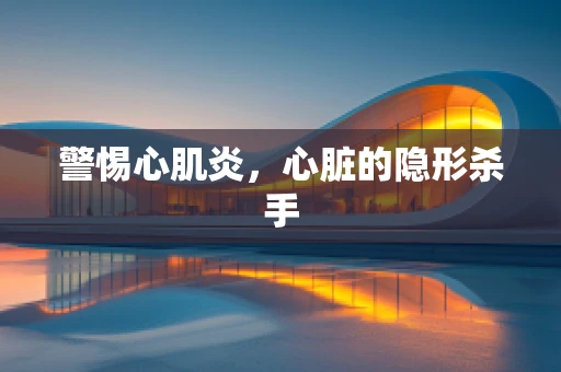 警惕心肌炎，心脏的隐形杀手