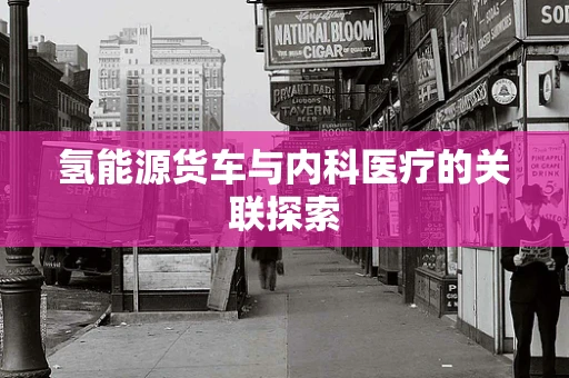 氢能源货车与内科医疗的关联探索