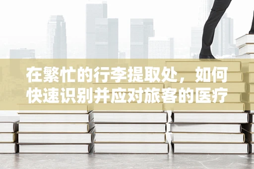 在繁忙的行李提取处，如何快速识别并应对旅客的医疗紧急情况？