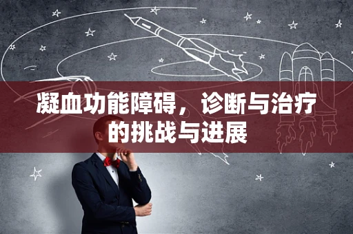 凝血功能障碍，诊断与治疗的挑战与进展