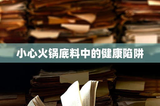 小心火锅底料中的健康陷阱