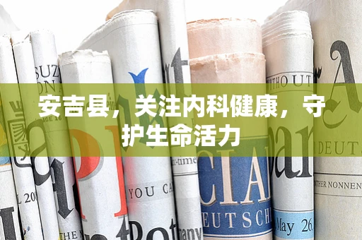 安吉县，关注内科健康，守护生命活力