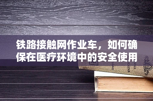 铁路接触网作业车，如何确保在医疗环境中的安全使用？
