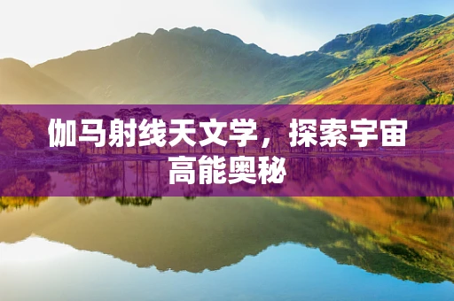 伽马射线天文学，探索宇宙高能奥秘