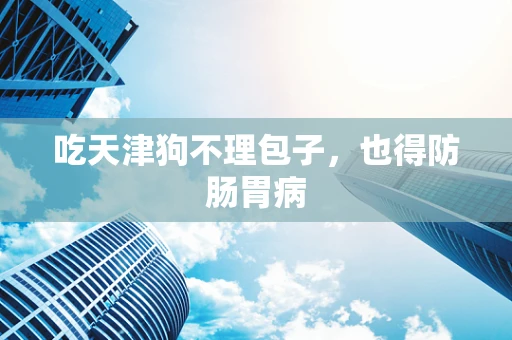 吃天津狗不理包子，也得防肠胃病