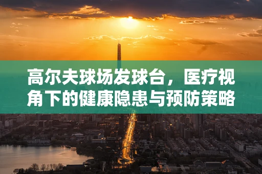 高尔夫球场发球台，医疗视角下的健康隐患与预防策略
