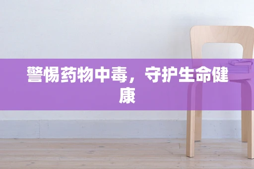 警惕药物中毒，守护生命健康