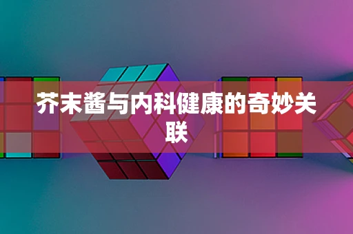 芥末酱与内科健康的奇妙关联