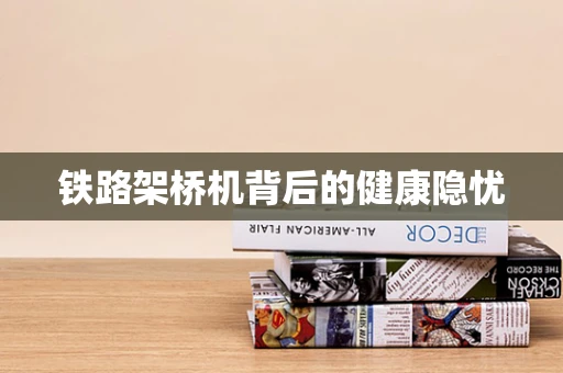 铁路架桥机背后的健康隐忧