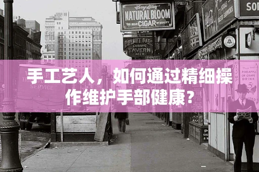 手工艺人，如何通过精细操作维护手部健康？