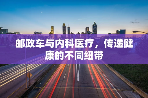 邮政车与内科医疗，传递健康的不同纽带