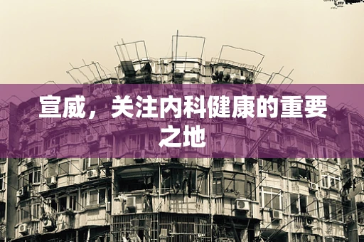 宣威，关注内科健康的重要之地