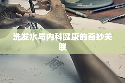 洗发水与内科健康的奇妙关联