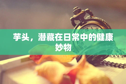 芋头，潜藏在日常中的健康妙物