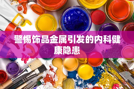 警惕饰品金属引发的内科健康隐患