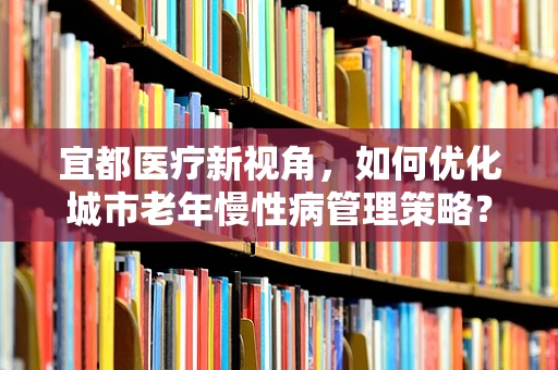 宜都医疗新视角，如何优化城市老年慢性病管理策略？
