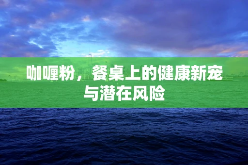 咖喱粉，餐桌上的健康新宠与潜在风险