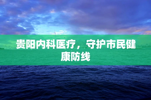 贵阳内科医疗，守护市民健康防线