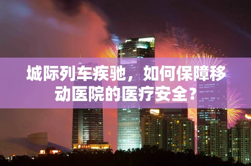 城际列车疾驰，如何保障移动医院的医疗安全？