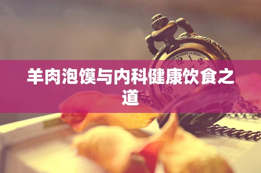 羊肉泡馍与内科健康饮食之道