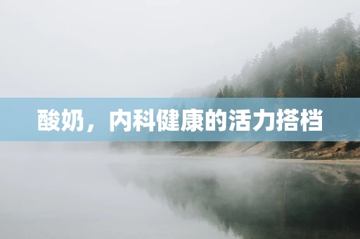 酸奶，内科健康的活力搭档