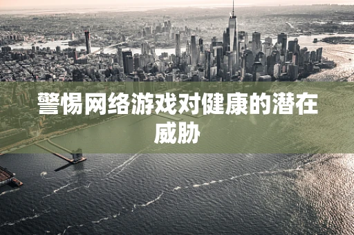 警惕网络游戏对健康的潜在威胁