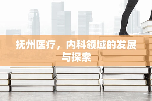 抚州医疗，内科领域的发展与探索