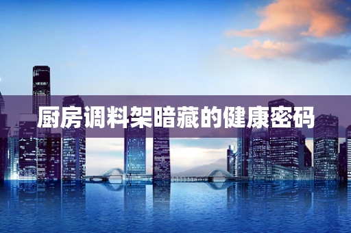 厨房调料架暗藏的健康密码